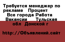 Требуется менеджер по рекламе › Процент ­ 50 - Все города Работа » Вакансии   . Тульская обл.,Донской г.